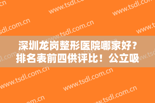深圳龙岗整形医院哪家好？排名表前四供评比！公立吸脂案例及价格表这有！