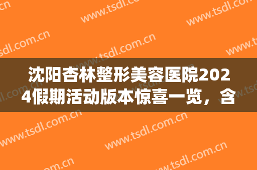 沈阳杏林整形美容医院2024假期活动版本惊喜一览，含除皱案例对比图(沈阳杏林美容整形医院官网)