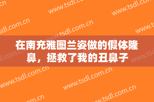 在南充雅图兰姿做的假体隆鼻，拯救了我的丑鼻子