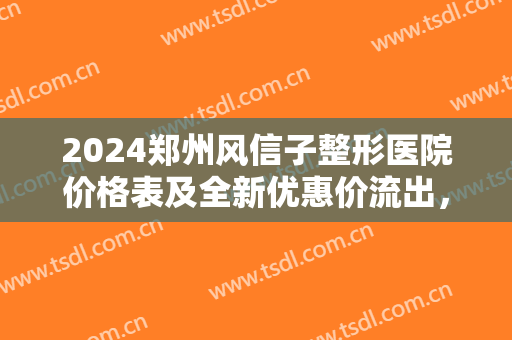 2024郑州风信子整形医院价格表及全新优惠价流出，速看