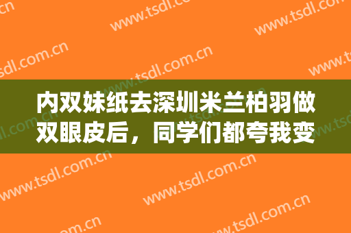 内双妹纸去深圳米兰柏羽做双眼皮后，同学们都夸我变美腻了耶！(米兰柏羽做双眼皮怎么样)