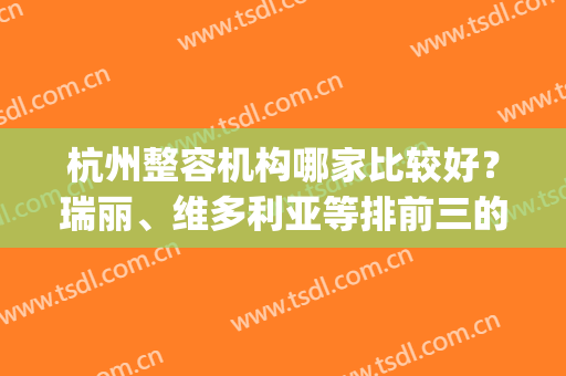 杭州整容机构哪家比较好？瑞丽、维多利亚等排前三的_面部提升案例及价格公开比拼