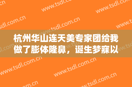 杭州华山连天美专家团给我做了膨体隆鼻，诞生梦寐以求的鼻型！(华山连天美整形医院)