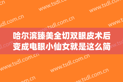 哈尔滨臻美全切双眼皮术后变成电眼小仙女就是这么简单(哈尔滨全切双眼皮哪个做的好?)