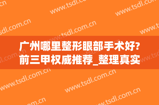 广州哪里整形眼部手术好?前三甲权威推荐_整理真实案例及价格清单供你比拼