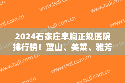 2024石家庄丰胸正规医院排行榜！蓝山、美莱、雅芳亚等一一盘点！(石家庄蓝山隆胸整形)