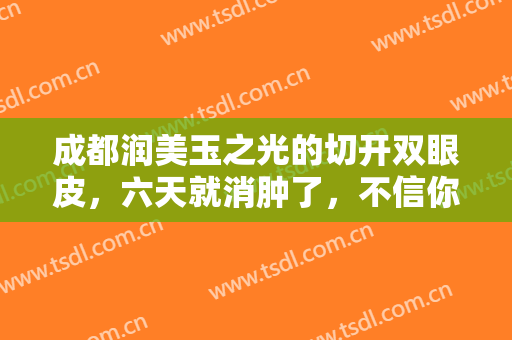 成都润美玉之光的切开双眼皮，六天就消肿了，不信你看~