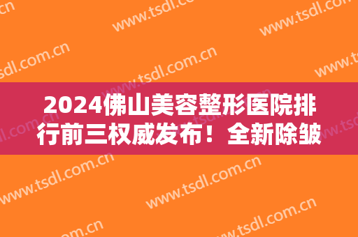 2024佛山美容整形医院排行前三权威发布！全新除皱抗衰老费用明细公示