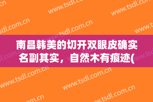 南昌韩美的切开双眼皮确实名副其实，自然木有痕迹(南昌附属医院割双眼皮)