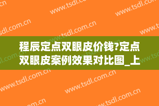 程辰定点双眼皮价钱?定点双眼皮案例效果对比图_上海交通大学医学院附属第九人民医院