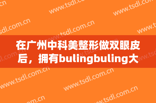 在广州中科美整形做双眼皮后，拥有bulingbuling大眼掰掰小眼睛