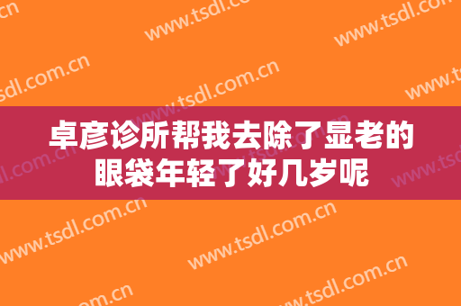 卓彦诊所帮我去除了显老的眼袋年轻了好几岁呢