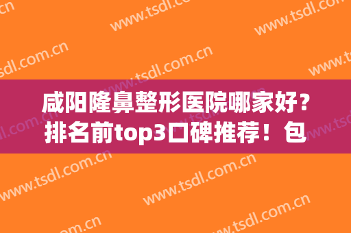 咸阳隆鼻整形医院哪家好？排名前top3口碑推荐！包含了详细案例及价格表