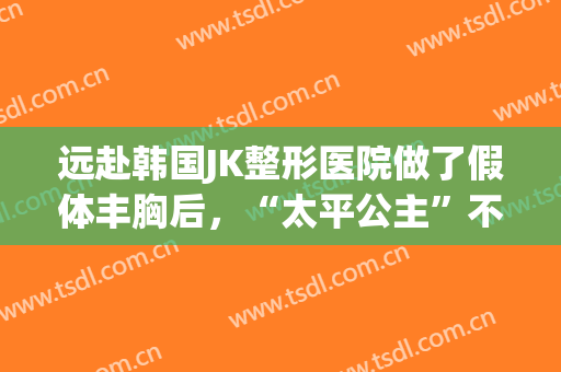 远赴韩国JK整形医院做了假体丰胸后，“太平公主”不再是我的称号！(韩国假体隆胸手术)