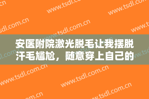 安医附院激光脱毛让我摆脱汗毛尴尬，随意穿上自己的比基尼