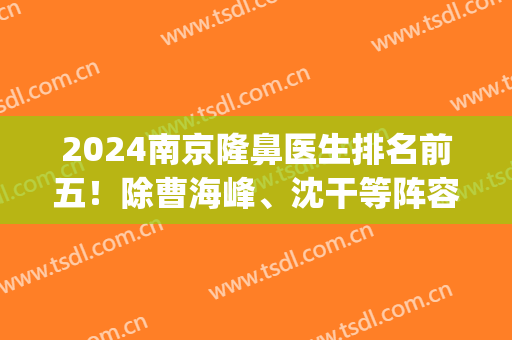 2024南京隆鼻医生排名前五！除曹海峰、沈干等阵容有变化_案例和价格表在内！