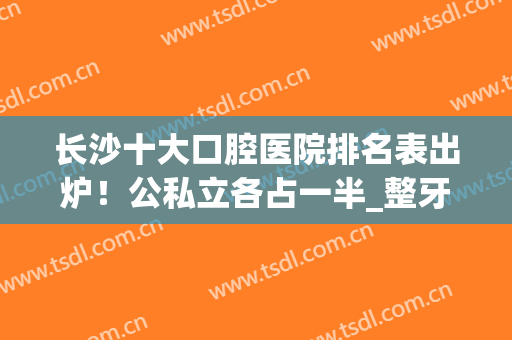 长沙十大口腔医院排名表出炉！公私立各占一半_整牙价格（真实价）参考