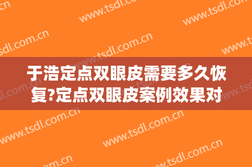 于浩定点双眼皮需要多久恢复?定点双眼皮案例效果对比图_中国医学科学院整形外科医院