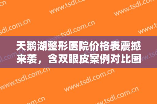 天鹅湖整形医院价格表震撼来袭，含双眼皮案例对比图