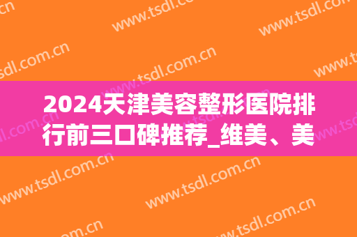 2024天津美容整形医院排行前三口碑推荐_维美、美莱实力领衔_含除皱抗衰价格表