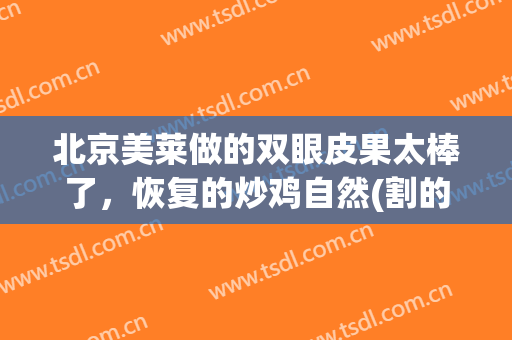 北京美莱做的双眼皮果太棒了，恢复的炒鸡自然(割的双眼皮太自然了)