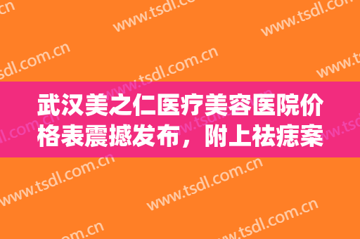 武汉美之仁医疗美容医院价格表震撼发布，附上祛痣案例(武汉美之术医疗美容)