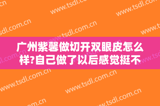 广州紫馨做切开双眼皮怎么样?自己做了以后感觉挺不错的