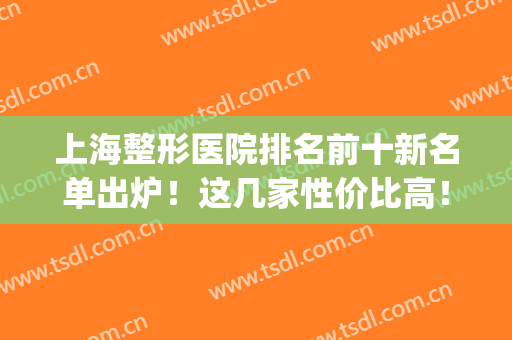 上海整形医院排名前十新名单出炉！这几家性价比高！附价格表！(上海前3名整形医院)