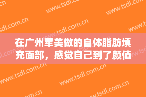 在广州军美做的自体脂肪填充面部，感觉自己到了颜值*(广州自体脂肪填充吧啊)