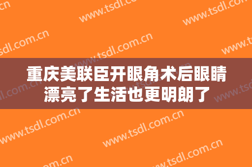 重庆美联臣开眼角术后眼睛漂亮了生活也更明朗了