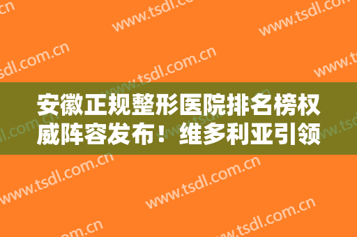 安徽正规整形医院排名榜权威阵容发布！维多利亚引领私立医美~除皱价格查询