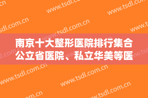南京十大整形医院排行集合公立省医院、私立华美等医美十强！(南京前十名的整形医院)