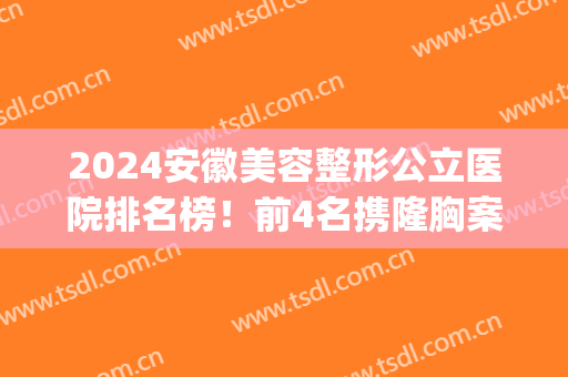 2024安徽美容整形公立医院排名榜！前4名携隆胸案例及价格明细表_供对比