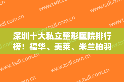 深圳十大私立整形医院排行榜！福华、美莱、米兰柏羽等供选择！(深圳医美整形医院排行)