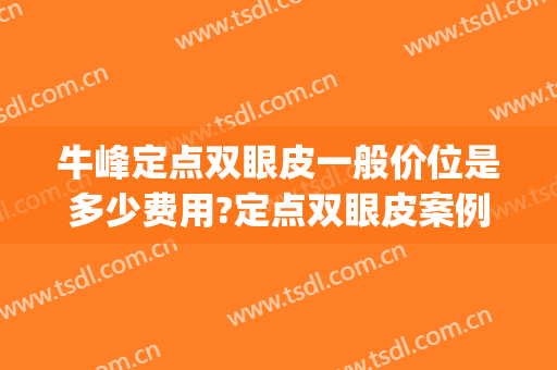 牛峰定点双眼皮一般价位是多少费用?定点双眼皮案例效果对比图_中国医学科学院整形外科医院