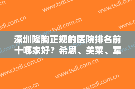 深圳隆胸正规的医院排名前十哪家好？希思、美莱、军科等口碑十强回归！