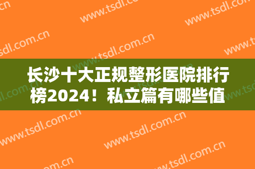 长沙十大正规整形医院排行榜2024！私立篇有哪些值得参考？给你们揭晓！