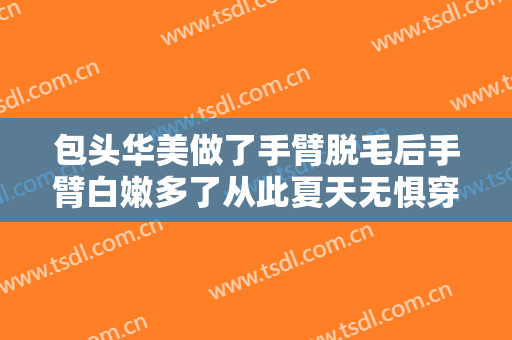 包头华美做了手臂脱毛后手臂白嫩多了从此夏天无惧穿短袖