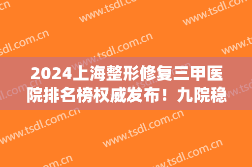 2024上海整形修复三甲医院排名榜权威发布！九院稳赢不输_鼻修复案例揭晓！