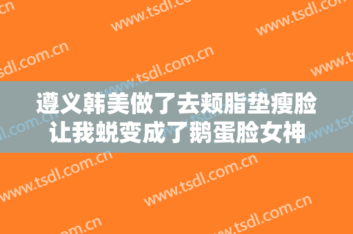遵义韩美做了去颊脂垫瘦脸让我蜕变成了鹅蛋脸女神