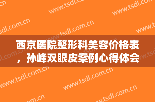 西京医院整形科美容价格表，孙峰双眼皮案例心得体会！(西京整形科割双眼皮价格)