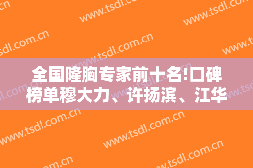 全国隆胸专家前十名!口碑榜单穆大力、许扬滨、江华等一一上线！