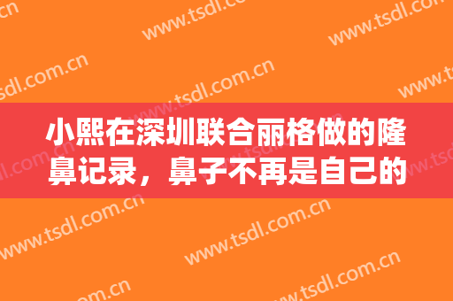 小熙在深圳联合丽格做的隆鼻记录，鼻子不再是自己的“软肋”！(北京联合丽格谁做鼻子好)