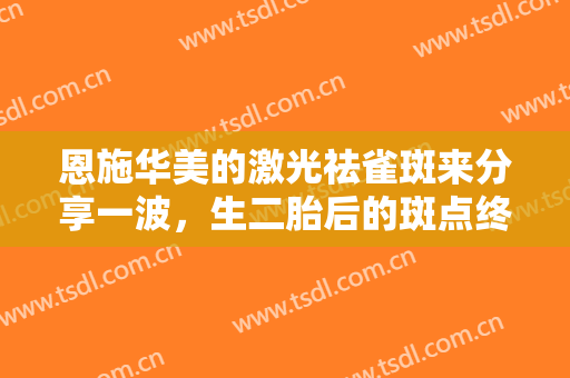 恩施华美的激光祛雀斑来分享一波，生二胎后的斑点终于不见了！