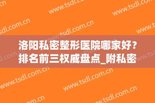 洛阳私密整形医院哪家好？排名前三权威盘点_附私密手术价格公示(洛阳整形的医院哪家好)