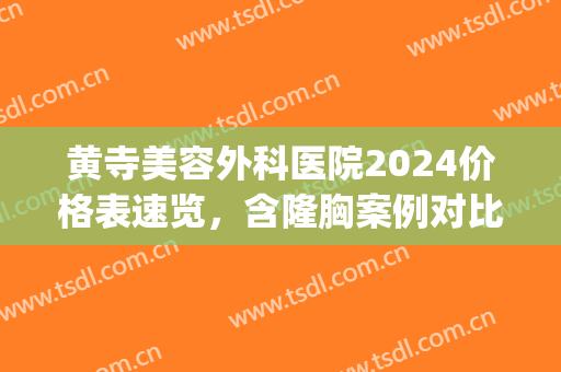 黄寺美容外科医院2024价格表速览，含隆胸案例对比图(黄寺整形医院价格表)