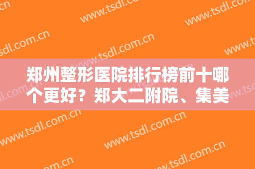 郑州整形医院排行榜前十哪个更好？郑大二附院、集美、东方等技术比拼！