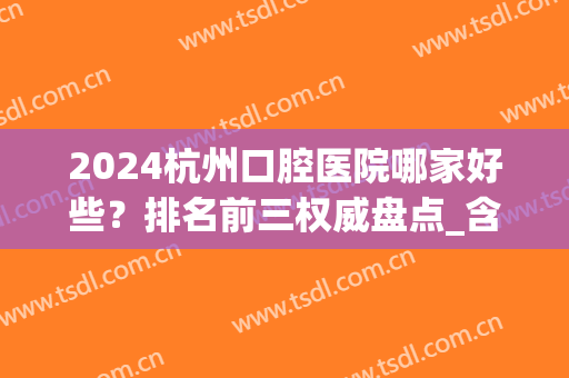 2024杭州口腔医院哪家好些？排名前三权威盘点_含种植牙费用明细表(杭州省口腔医院种植牙哪个医生好)