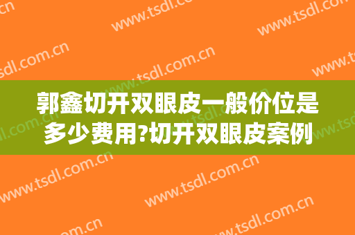郭鑫切开双眼皮一般价位是多少费用?切开双眼皮案例效果对比图_中国医学科学院整形外科医院