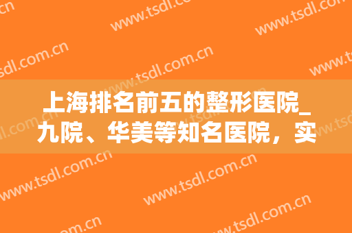 上海排名前五的整形医院_九院、华美等知名医院，实力排名(上海第九医院整容专家排名)